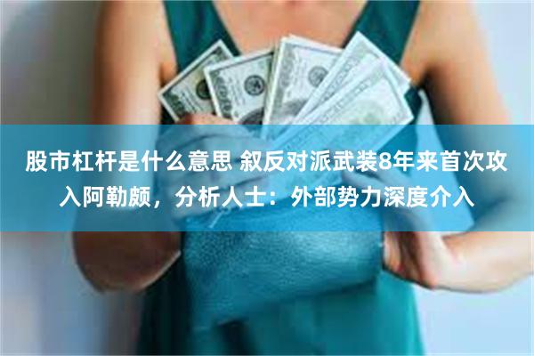 股市杠杆是什么意思 叙反对派武装8年来首次攻入阿勒颇，分析人士：外部势力深度介入