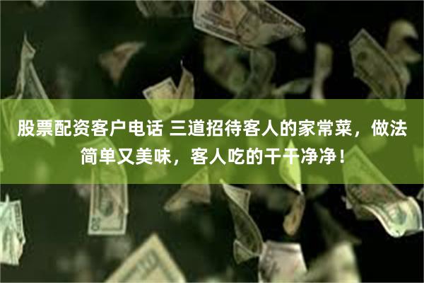 股票配资客户电话 三道招待客人的家常菜，做法简单又美味，客人吃的干干净净！