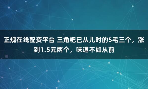 正规在线配资平台 三角粑已从儿时的5毛三个，涨到1.5元两个，味道不如从前