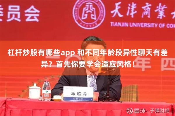 杠杆炒股有哪些app 和不同年龄段异性聊天有差异？首先你要学会适应风格！