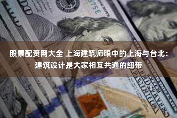 股票配资网大全 上海建筑师眼中的上海与台北：建筑设计是大家相互共通的纽带