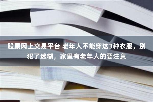 股票网上交易平台 老年人不能穿这3种衣服，别犯了迷糊，家里有老年人的要注意