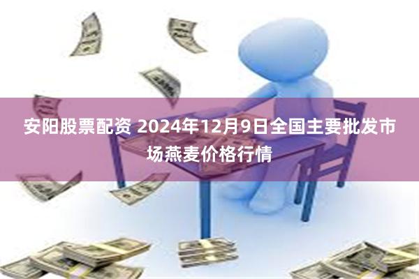 安阳股票配资 2024年12月9日全国主要批发市场燕麦价格行情