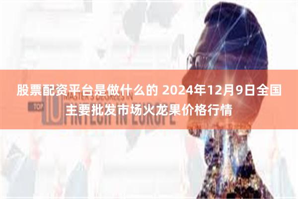 股票配资平台是做什么的 2024年12月9日全国主要批发市场火龙果价格行情