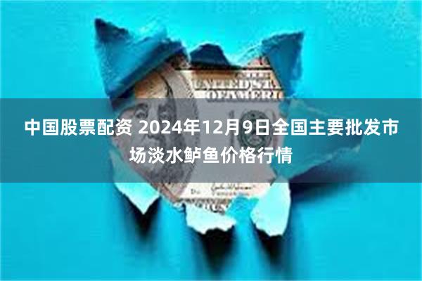 中国股票配资 2024年12月9日全国主要批发市场淡水鲈鱼价格行情