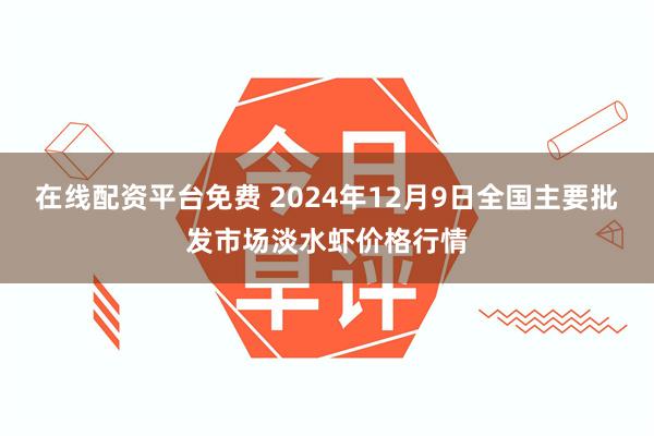 在线配资平台免费 2024年12月9日全国主要批发市场淡水虾价格行情