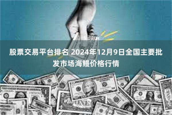 股票交易平台排名 2024年12月9日全国主要批发市场海鳗价格行情