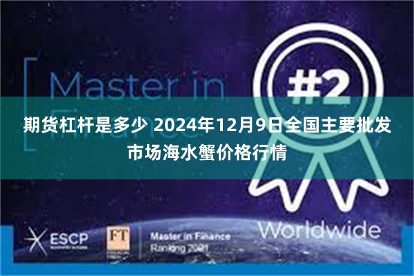 期货杠杆是多少 2024年12月9日全国主要批发市场海水蟹价格行情