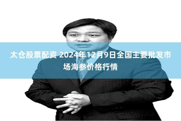 太仓股票配资 2024年12月9日全国主要批发市场海参价格行情