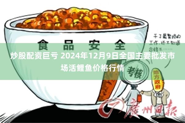 炒股配资巨亏 2024年12月9日全国主要批发市场活鲤鱼价格行情