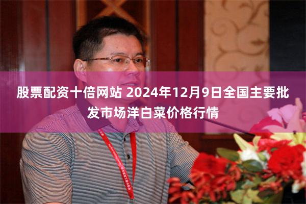 股票配资十倍网站 2024年12月9日全国主要批发市场洋白菜价格行情