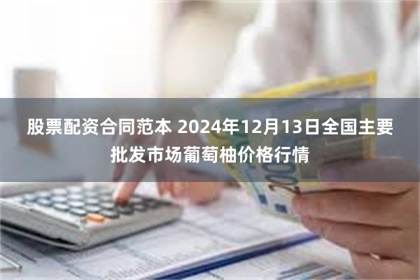 股票配资合同范本 2024年12月13日全国主要批发市场葡萄柚价格行情