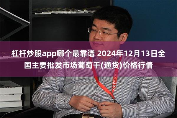 杠杆炒股app哪个最靠谱 2024年12月13日全国主要批发市场葡萄干(通货)价格行情