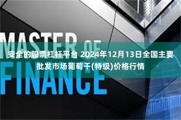 安全的股票杠杆平台 2024年12月13日全国主要批发市场葡萄干(特级)价格行情