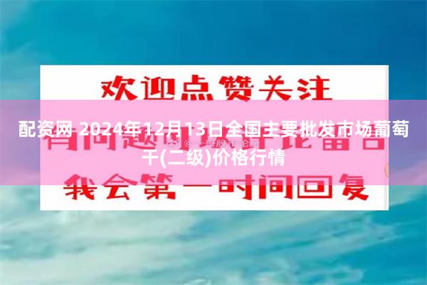 配资网 2024年12月13日全国主要批发市场葡萄干(二级)价格行情