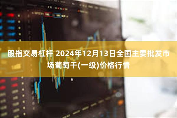 股指交易杠杆 2024年12月13日全国主要批发市场葡萄干(一级)价格行情