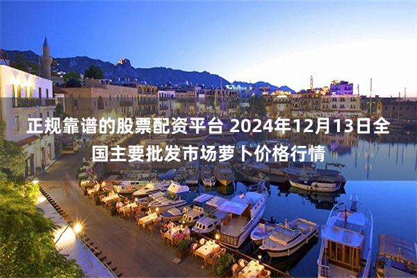 正规靠谱的股票配资平台 2024年12月13日全国主要批发市场萝卜价格行情