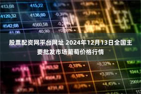 股票配资网平台网址 2024年12月13日全国主要批发市场葡萄价格行情