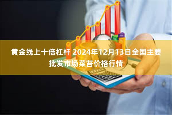 黄金线上十倍杠杆 2024年12月13日全国主要批发市场菜苔价格行情