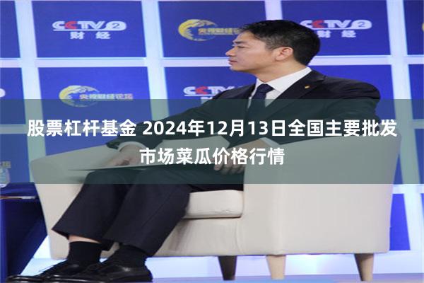 股票杠杆基金 2024年12月13日全国主要批发市场菜瓜价格行情