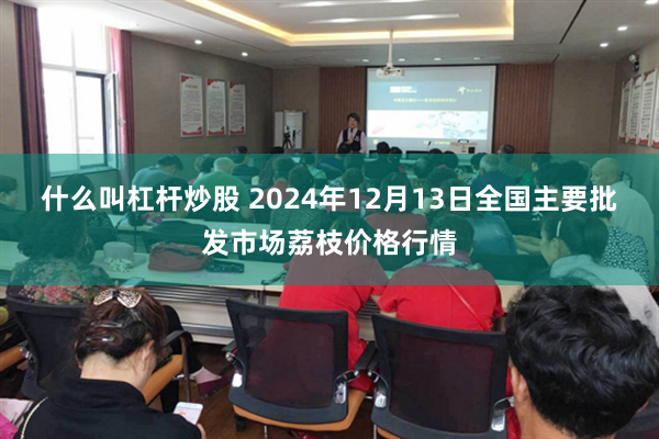 什么叫杠杆炒股 2024年12月13日全国主要批发市场荔枝价格行情