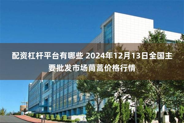 配资杠杆平台有哪些 2024年12月13日全国主要批发市场茼蒿价格行情