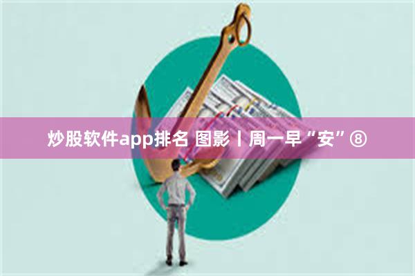 炒股软件app排名 图影丨周一早“安”⑧