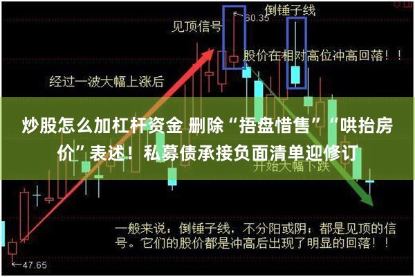 炒股怎么加杠杆资金 删除“捂盘惜售”“哄抬房价”表述！私募债承接负面清单迎修订