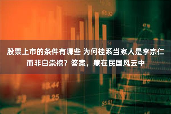 股票上市的条件有哪些 为何桂系当家人是李宗仁而非白崇禧？答案，藏在民国风云中