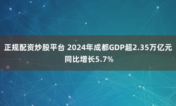 正规配资炒股平台 2024年成都GDP超2.35万亿元 同比增长5.7%