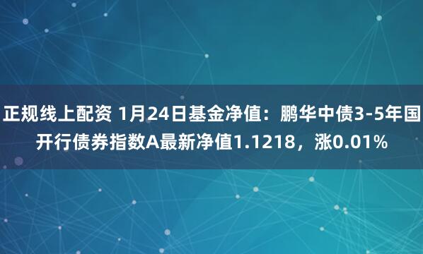 正规线上配资 1月24日基金净值：鹏华中债3-5年国开行债券指数A最新净值1.1218，涨0.01%