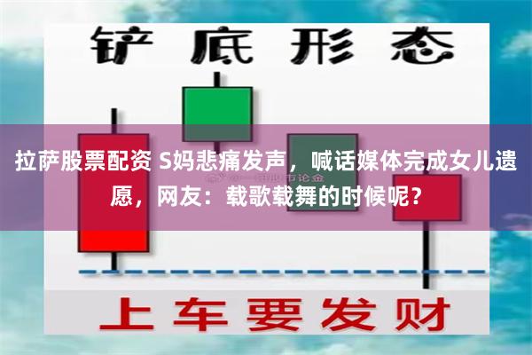 拉萨股票配资 S妈悲痛发声，喊话媒体完成女儿遗愿，网友：载歌载舞的时候呢？