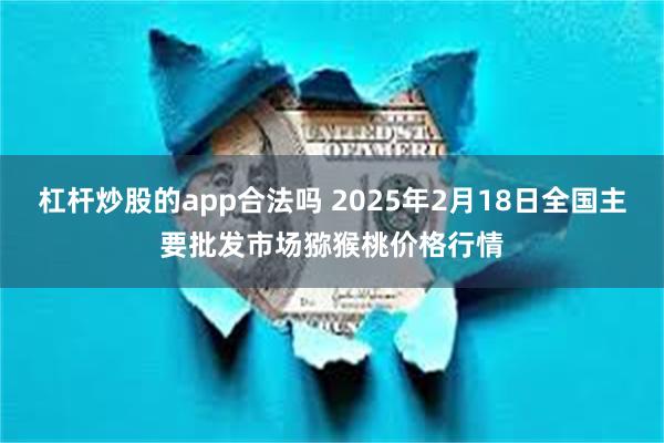 杠杆炒股的app合法吗 2025年2月18日全国主要批发市场猕猴桃价格行情