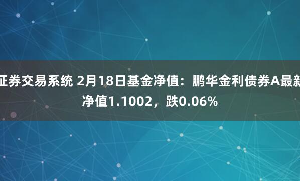 证券交易系统 2月18日基金净值：鹏华金利债券A最新净值1.1002，跌0.06%