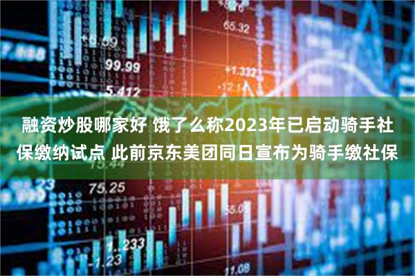 融资炒股哪家好 饿了么称2023年已启动骑手社保缴纳试点 此前京东美团同日宣布为骑手缴社保