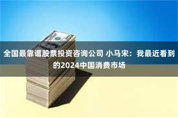 全国最靠谱股票投资咨询公司 小马宋：我最近看到的2024中国消费市场