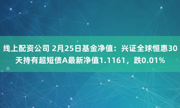 线上配资公司 2月25日基金净值：兴证全球恒惠30天持有超短债A最新净值1.1161，跌0.01%