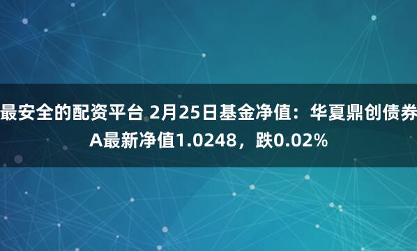 最安全的配资平台 2月25日基金净值：华夏鼎创债券A最新净值1.0248，跌0.02%