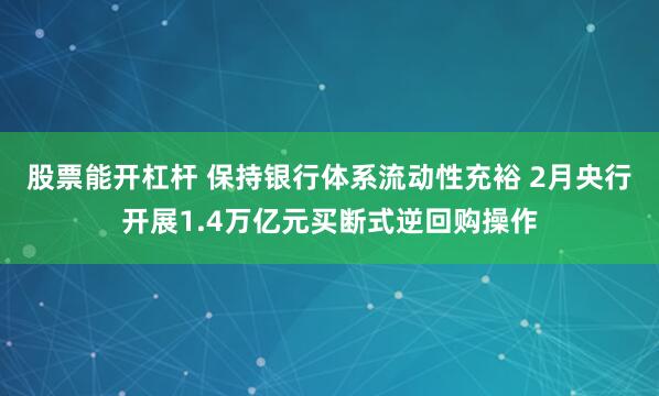 股票能开杠杆 保持银行体系流动性充裕 2月央行开展1.4万亿元买断式逆回购操作