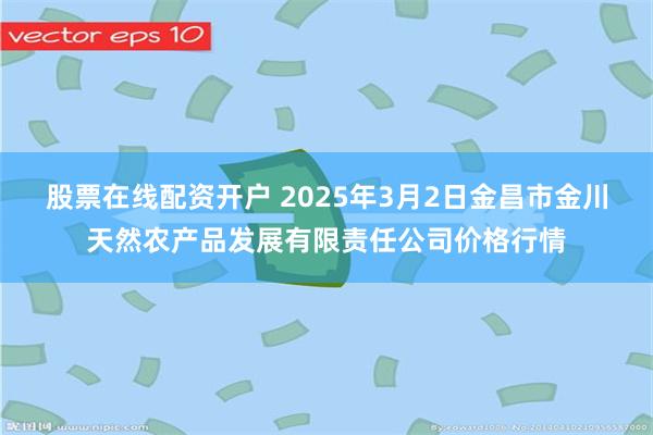 股票在线配资开户 2025年3月2日金昌市金川天然农产品发展有限责任公司价格行情