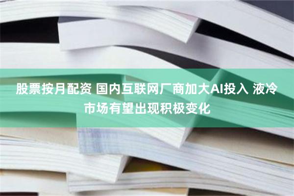 股票按月配资 国内互联网厂商加大AI投入 液冷市场有望出现积极变化