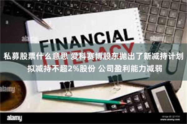 私募股票什么意思 爱科赛博股东抛出了新减持计划 拟减持不超2%股份 公司盈利能力减弱