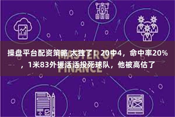 操盘平台配资策略 太独了！20中4，命中率20%，1米83外援活活投死球队，他被高估了