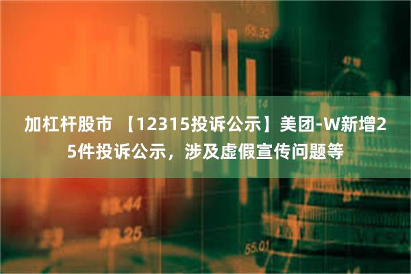 加杠杆股市 【12315投诉公示】美团-W新增25件投诉公示，涉及虚假宣传问题等