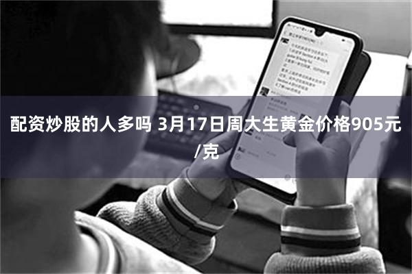 配资炒股的人多吗 3月17日周大生黄金价格905元/克